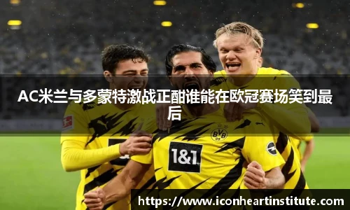 乐竟AC米兰与多蒙特激战正酣谁能在欧冠赛场笑到最后